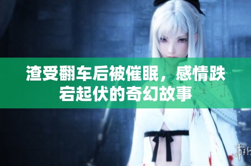 渣受翻車(chē)后被催眠，感情跌宕起伏的奇幻故事
