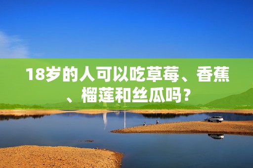 18歲的人可以吃草莓、香蕉、榴蓮和絲瓜嗎？