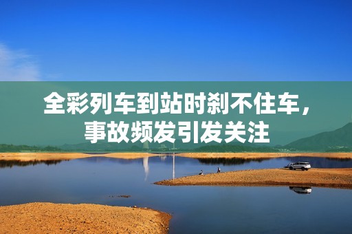 全彩列車到站時(shí)剎不住車，事故頻發(fā)引發(fā)關(guān)注