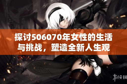 探討506070年女性的生活與挑戰(zhàn)，塑造全新人生觀