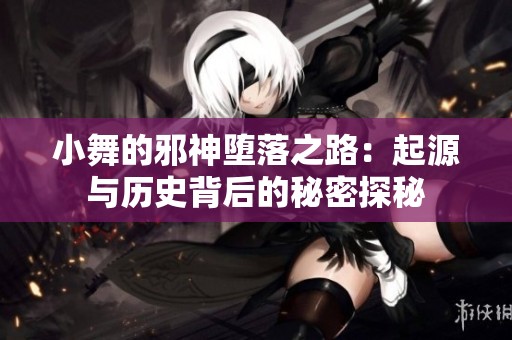 小舞的邪神墮落之路：起源與歷史背后的秘密探秘