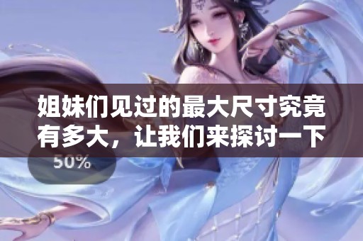 姐妹們見過的最大尺寸究竟有多大，讓我們來探討一下