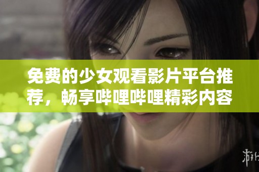 免費的少女觀看影片平臺推薦，暢享嗶哩嗶哩精彩內(nèi)容