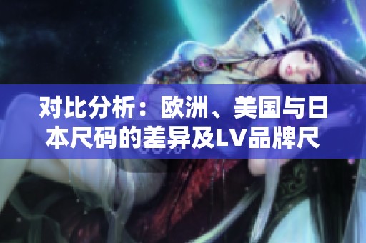 對(duì)比分析：歐洲、美國(guó)與日本尺碼的差異及LV品牌尺碼說(shuō)明