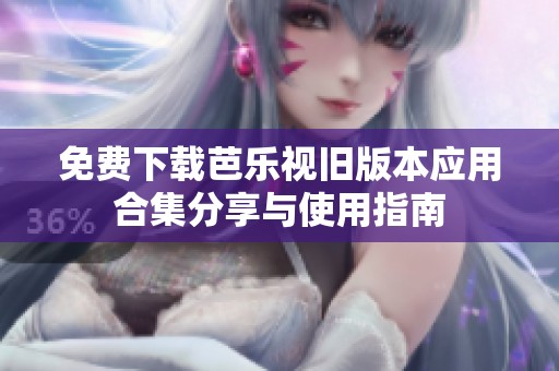 免費(fèi)下載芭樂視舊版本應(yīng)用合集分享與使用指南