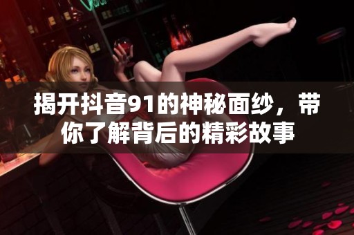 揭開抖音91的神秘面紗，帶你了解背后的精彩故事