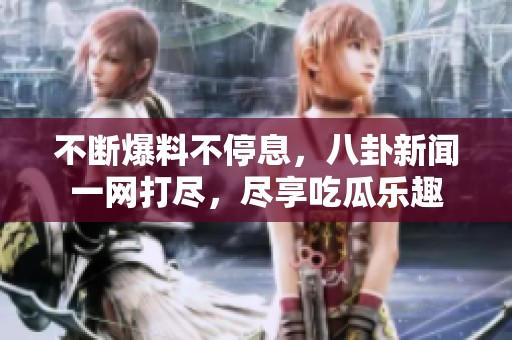 不斷爆料不停息，八卦新聞一網(wǎng)打盡，盡享吃瓜樂趣