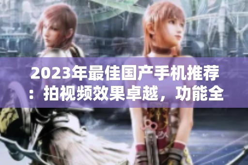 2023年最佳國產(chǎn)手機推薦：拍視頻效果卓越，功能全面