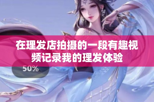在理發(fā)店拍攝的一段有趣視頻記錄我的理發(fā)體驗(yàn)