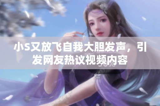 小S又放飛自我大膽發(fā)聲，引發(fā)網(wǎng)友熱議視頻內(nèi)容