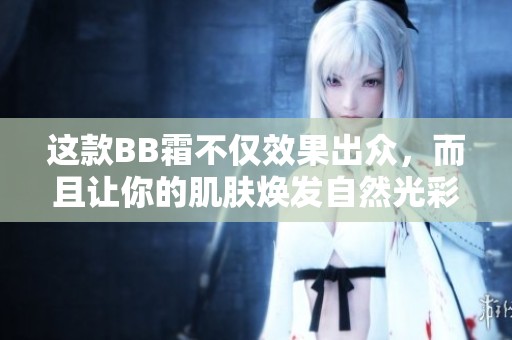 這款BB霜不僅效果出眾，而且讓你的肌膚煥發(fā)自然光彩