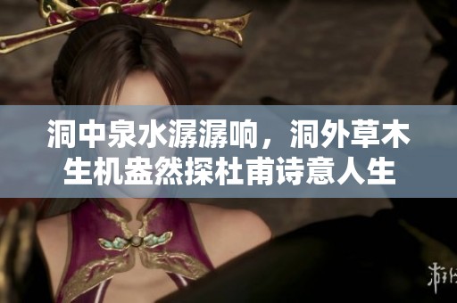 洞中泉水潺潺響，洞外草木生機盎然探杜甫詩意人生
