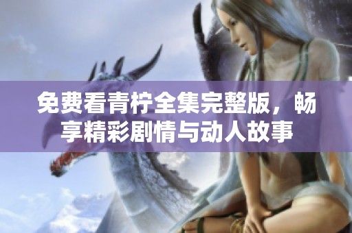 免費(fèi)看青檸全集完整版，暢享精彩劇情與動人故事
