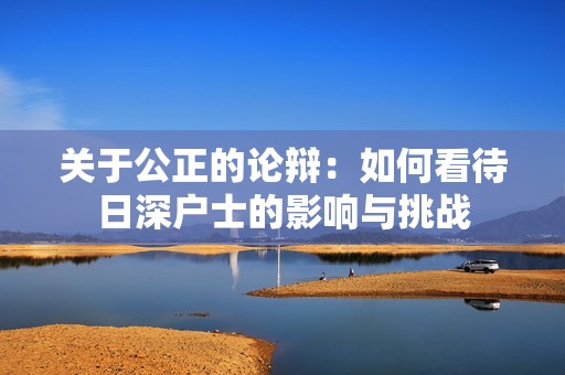 關(guān)于公正的論辯：如何看待日深戶士的影響與挑戰(zhàn)