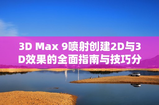 3D Max 9噴射創(chuàng)建2D與3D效果的全面指南與技巧分享