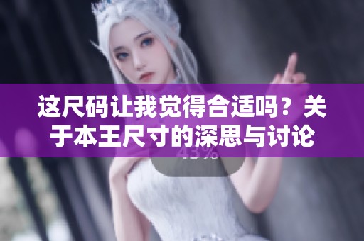 這尺碼讓我覺(jué)得合適嗎？關(guān)于本王尺寸的深思與討論