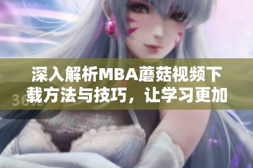 深入解析MBA蘑菇視頻下載方法與技巧，讓學(xué)習(xí)更加高效
