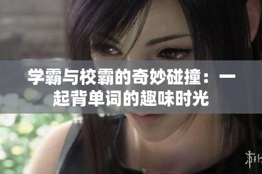 學霸與校霸的奇妙碰撞：一起背單詞的趣味時光