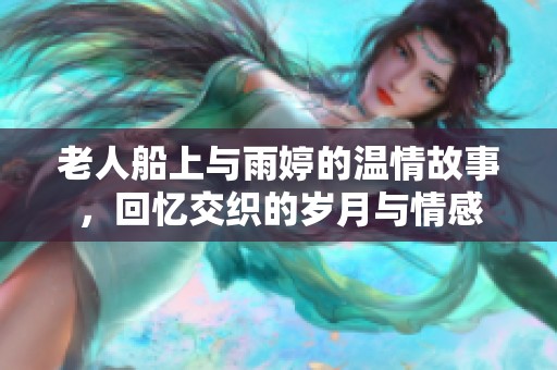 老人船上與雨婷的溫情故事，回憶交織的歲月與情感