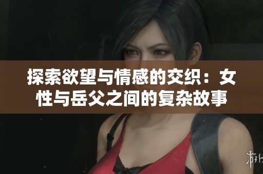 探索欲望與情感的交織：女性與岳父之間的復雜故事