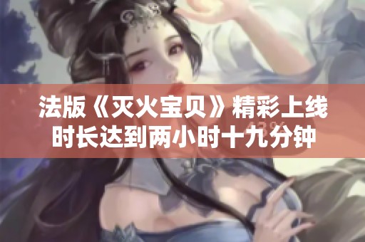 法版《滅火寶貝》精彩上線時長達到兩小時十九分鐘