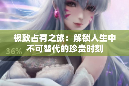 極致占有之旅：解鎖人生中不可替代的珍貴時(shí)刻