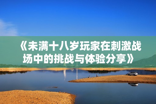 《未滿十八歲玩家在刺激戰(zhàn)場中的挑戰(zhàn)與體驗分享》