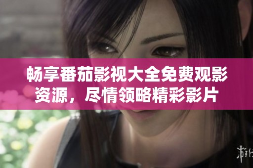 暢享番茄影視大全免費(fèi)觀影資源，盡情領(lǐng)略精彩影片