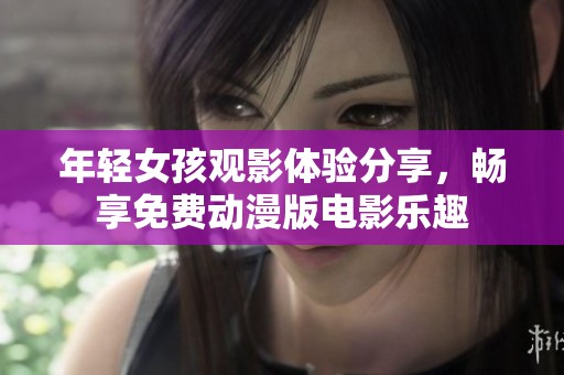 年輕女孩觀影體驗(yàn)分享，暢享免費(fèi)動漫版電影樂趣