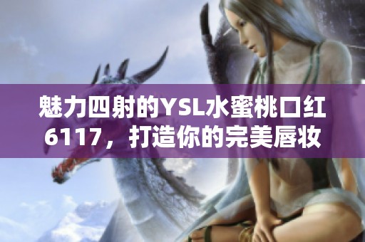 魅力四射的YSL水蜜桃口紅6117，打造你的完美唇妝選手