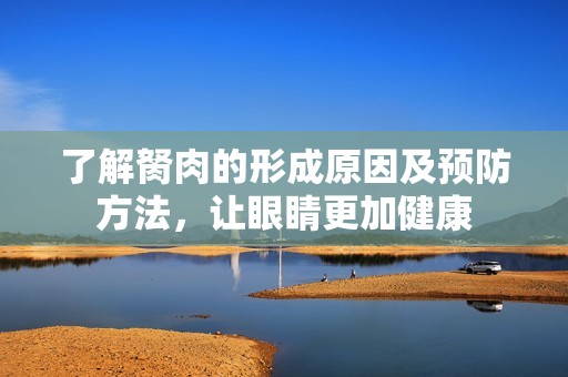 了解胬肉的形成原因及預(yù)防方法,讓眼睛更加健康 了解胬肉的形成原因及預(yù)防方法,讓眼睛更加健康