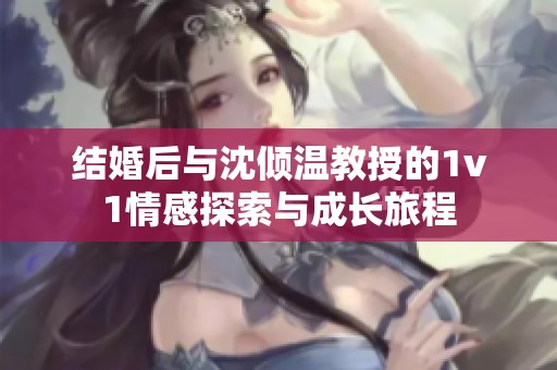 結(jié)婚后與沈傾溫教授的1v1情感探索與成長旅程