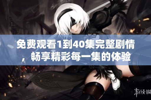 免費(fèi)觀看1到40集完整劇情，暢享精彩每一集的體驗