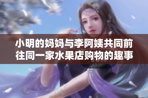 小明的媽媽與李阿姨共同前往同一家水果店購(gòu)物的趣事