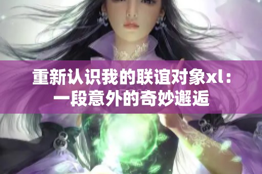 重新認識我的聯(lián)誼對象xl：一段意外的奇妙邂逅