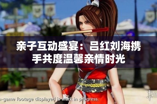 親子互動(dòng)盛宴：呂紅劉海攜手共度溫馨親情時(shí)光