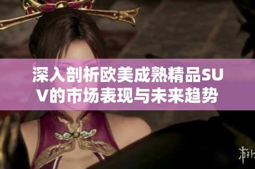 深入剖析歐美成熟精品SUV的市場表現(xiàn)與未來趨勢
