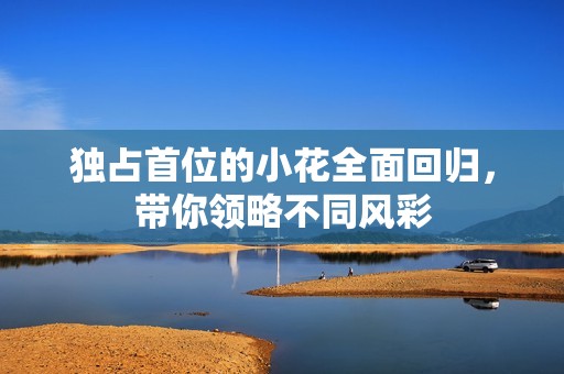 獨(dú)占首位的小花全面回歸，帶你領(lǐng)略不同風(fēng)彩