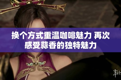 換個(gè)方式重溫咖啡魅力 再次感受蒜香的獨(dú)特魅力