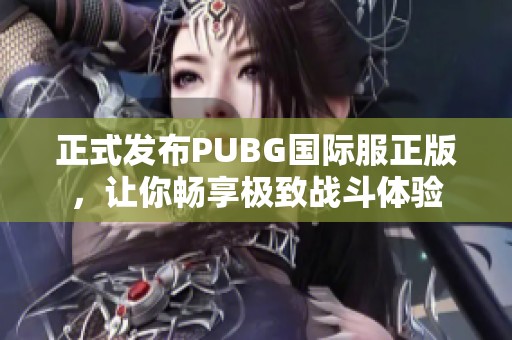 正式發(fā)布PUBG國(guó)際服正版，讓你暢享極致戰(zhàn)斗體驗(yàn)