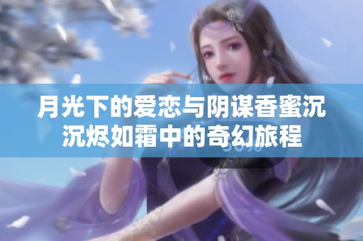 月光下的愛(ài)戀與陰謀香蜜沉沉燼如霜中的奇幻旅程