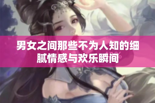 男女之間那些不為人知的細(xì)膩情感與歡樂瞬間