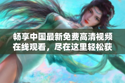 暢享中國最新免費高清視頻在線觀看，盡在這里輕松獲取