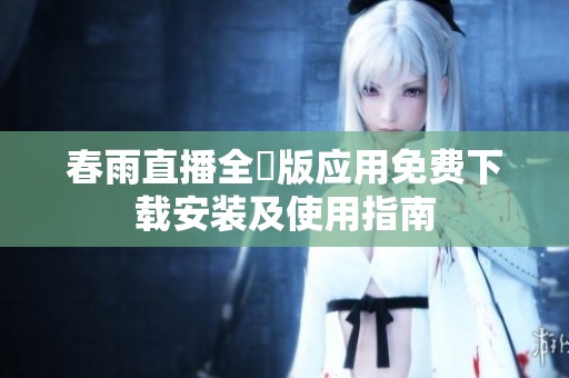 春雨直播全婐版應用免費下載安裝及使用指南