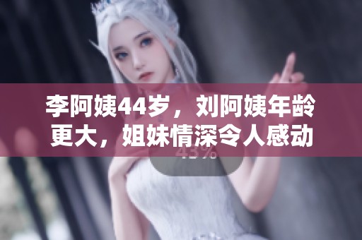 李阿姨44歲，劉阿姨年齡更大，姐妹情深令人感動