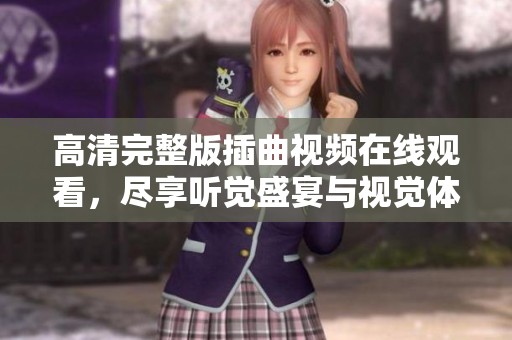 高清完整版插曲視頻在線觀看，盡享聽(tīng)覺(jué)盛宴與視覺(jué)體驗(yàn)