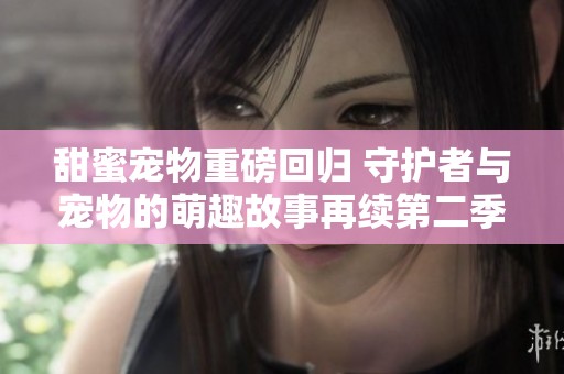 甜蜜寵物重磅回歸 守護(hù)者與寵物的萌趣故事再續(xù)第二季