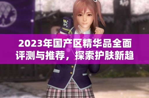 2023年國產區(qū)精華品全面評測與推薦，探索護膚新趨勢