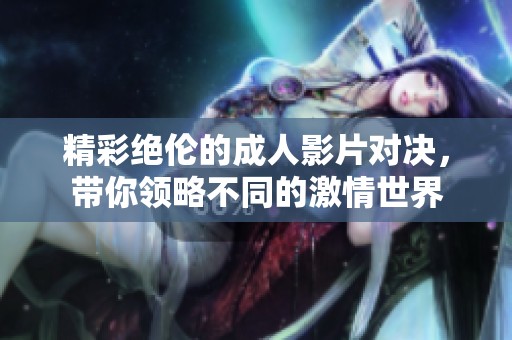精彩絕倫的成人影片對決，帶你領略不同的激情世界