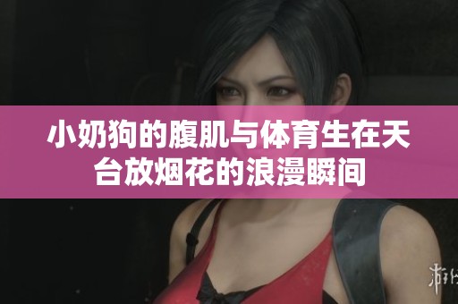 小奶狗的腹肌與體育生在天臺(tái)放煙花的浪漫瞬間